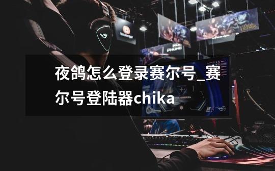 夜鸽怎么登录赛尔号_赛尔号登陆器chika-第1张-游戏相关-七六启网