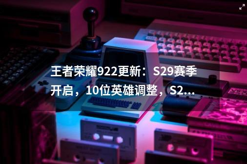 王者荣耀9.22更新：S29赛季开启，10位英雄调整，S29战令皮肤上架-第1张-游戏相关-七六启网