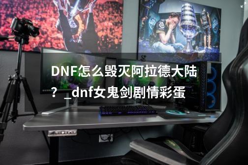 DNF怎么毁灭阿拉德大陆？_dnf女鬼剑剧情彩蛋-第1张-游戏相关-七六启网