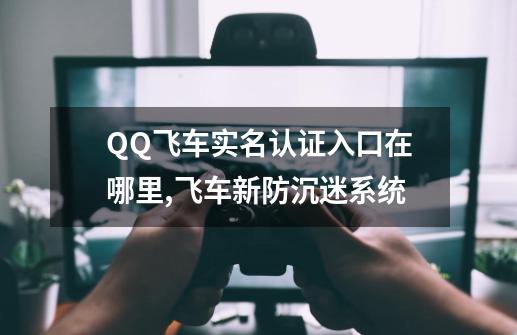 QQ飞车实名认证入口在哪里,飞车新防沉迷系统-第1张-游戏相关-七六启网