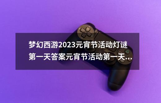 梦幻西游2023元宵节活动灯谜第一天答案元宵节活动第一天灯谜线索_梦幻元宵节的灯谜大全-第1张-游戏相关-七六启网