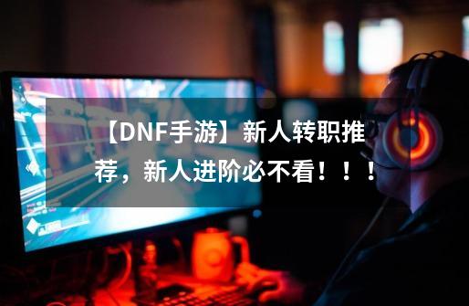 【DNF手游】新人转职推荐，新人进阶必不看！！！-第1张-游戏相关-七六启网