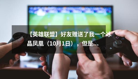 【英雄联盟】好友赠送了我一个冰晶凤凰（10月1日），但是她说系统规定五天以内发给我，有这个规定吗？,lol赠送皮肤会收到通知吗-第1张-游戏相关-七六启网