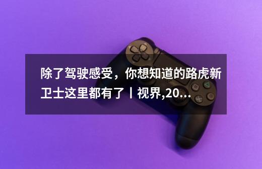 除了驾驶感受，你想知道的路虎新卫士这里都有了丨视界,2022款路虎卫士110参数区别-第1张-游戏相关-七六启网