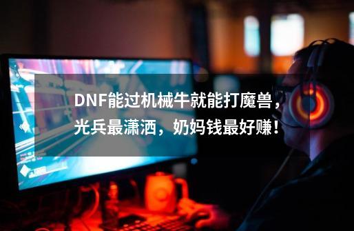 DNF能过机械牛就能打魔兽，光兵最潇洒，奶妈钱最好赚！-第1张-游戏相关-七六启网