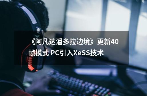 《阿凡达潘多拉边境》更新40帧模式 PC引入XeSS技术-第1张-游戏相关-七六启网