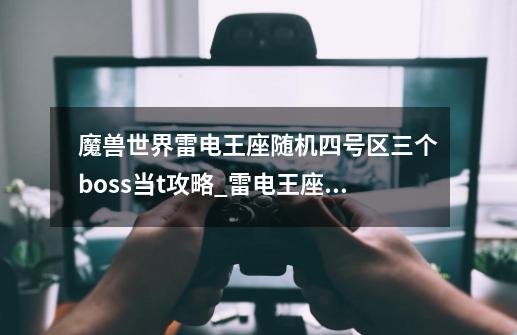 魔兽世界雷电王座随机四号区三个boss当t攻略_雷电王座最后一个boss在哪儿-第1张-游戏相关-七六启网