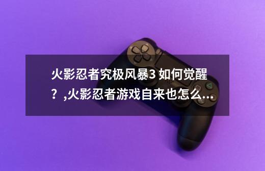 火影忍者究极风暴3 如何觉醒 ？,火影忍者游戏自来也怎么用-第1张-游戏相关-七六启网