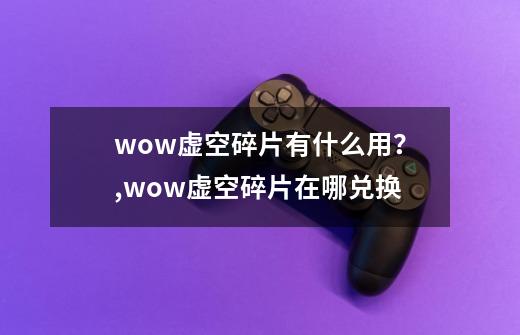 wow虚空碎片有什么用？,wow虚空碎片在哪兑换-第1张-游戏相关-七六启网