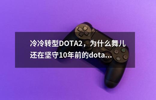 冷冷转型DOTA2，为什么舞儿还在坚守10年前的dota1？-第1张-游戏相关-七六启网