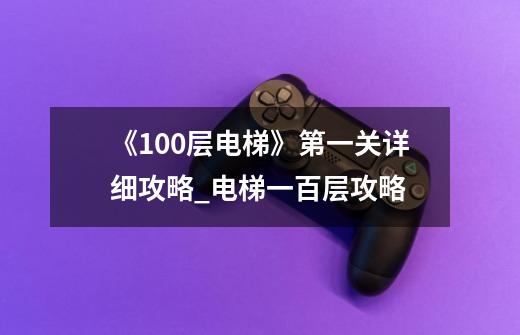 《100层电梯》第一关详细攻略_电梯一百层攻略-第1张-游戏相关-七六启网