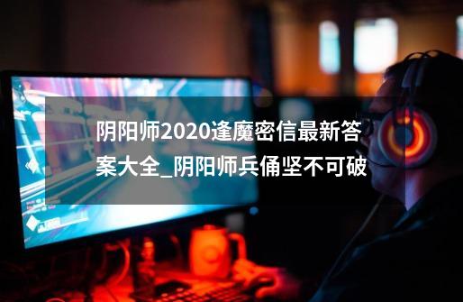 阴阳师2020逢魔密信最新答案大全_阴阳师兵俑坚不可破-第1张-游戏相关-七六启网