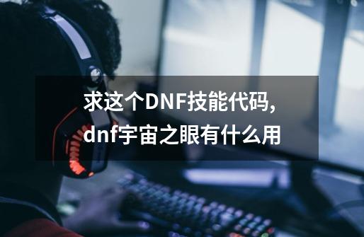 求这个DNF技能代码,dnf宇宙之眼有什么用-第1张-游戏相关-七六启网