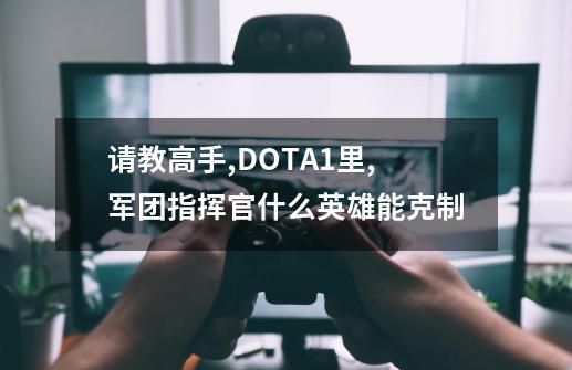 请教高手,DOTA1里,军团指挥官什么英雄能克制-第1张-游戏相关-七六启网