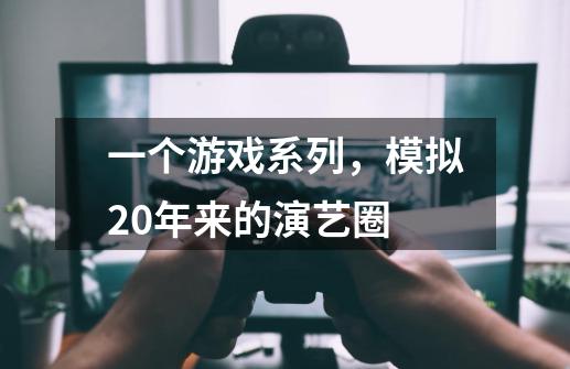 一个游戏系列，模拟20年来的演艺圈-第1张-游戏相关-七六启网