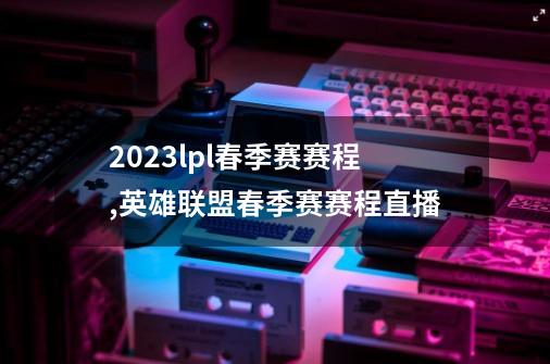 2023lpl春季赛赛程,英雄联盟春季赛赛程直播-第1张-游戏相关-七六启网