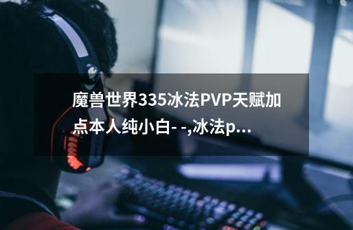 魔兽世界3.35冰法PVP天赋加点..本人纯小白- -,冰法pvp天赋选择-第1张-游戏相关-七六启网