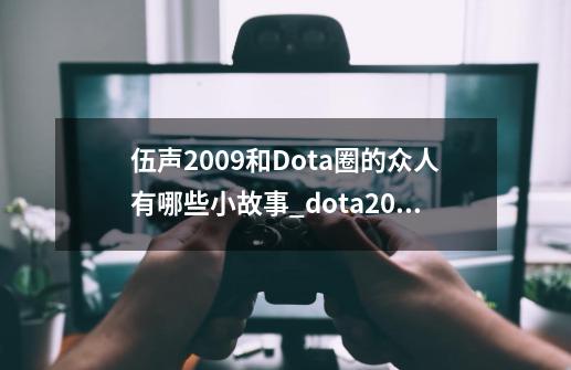 伍声2009和Dota圈的众人有哪些小故事_dota2009微博-第1张-游戏相关-七六启网