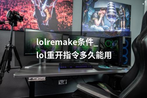 lolremake条件_lol重开指令多久能用-第1张-游戏相关-七六启网