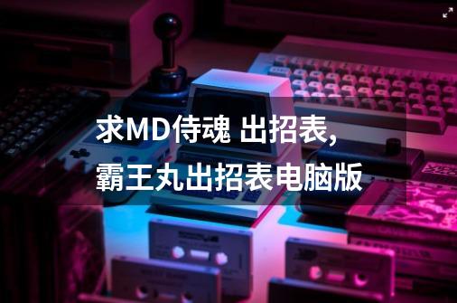 求MD侍魂 出招表,霸王丸出招表电脑版-第1张-游戏相关-七六启网