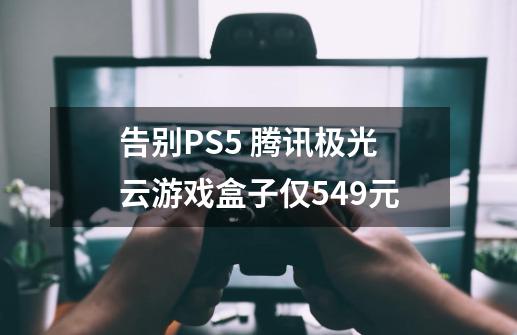 告别PS5 腾讯极光云游戏盒子仅549元-第1张-游戏相关-七六启网