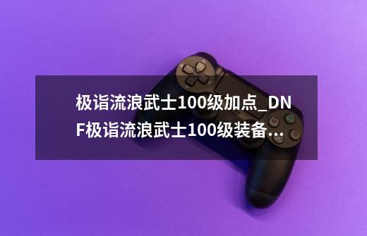 极诣流浪武士100级加点_DNF极诣流浪武士100级装备怎么搭配-第1张-游戏相关-七六启网