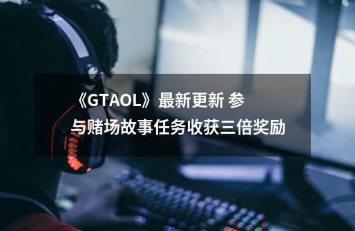 《GTAOL》最新更新 参与赌场故事任务收获三倍奖励-第1张-游戏相关-七六启网