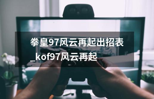 拳皇97风云再起出招表_kof97风云再起-第1张-游戏相关-七六启网