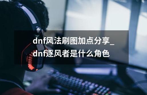 dnf风法刷图加点分享_dnf逐风者是什么角色-第1张-游戏相关-七六启网