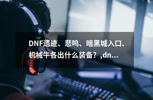 DNF遗迹、悲鸣、暗黑城入口、机械牛各出什么装备？,dnf古代遗迹守护者套冲击波-第1张-游戏相关-七六启网