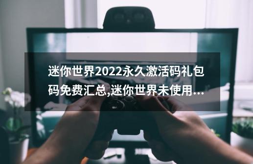 迷你世界2022永久激活码礼包码免费汇总,迷你世界未使用激活码2020手机版-第1张-游戏相关-七六启网