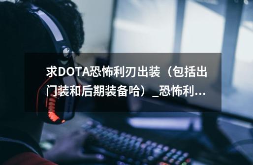 求DOTA恐怖利刃出装（包括出门装和后期装备哈）_恐怖利刃出装dota17173-第1张-游戏相关-七六启网