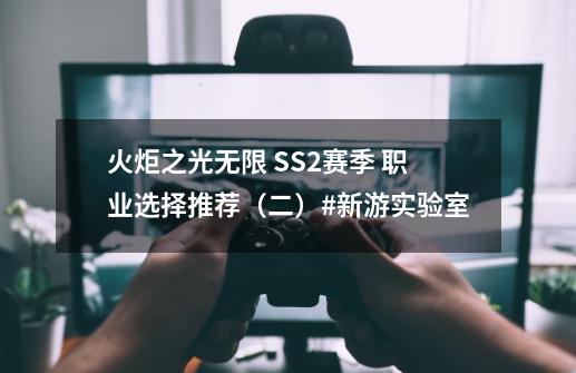 火炬之光无限 SS2赛季 职业选择推荐（二）#新游实验室-第1张-游戏相关-七六启网