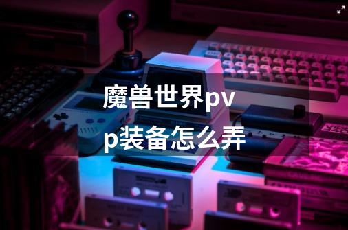 魔兽世界pvp装备怎么弄-第1张-游戏相关-七六启网