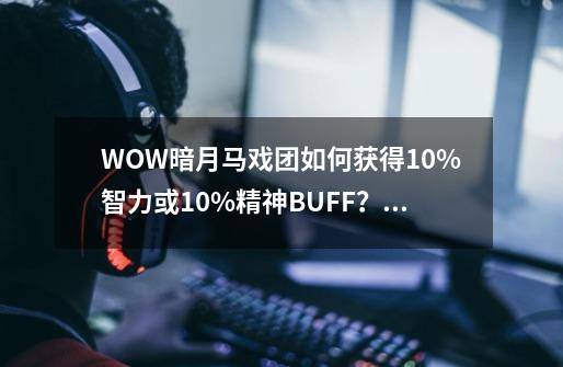 WOW暗月马戏团如何获得10%智力或10%精神BUFF？~,魔兽tbc暗月马戏团-第1张-游戏相关-七六启网