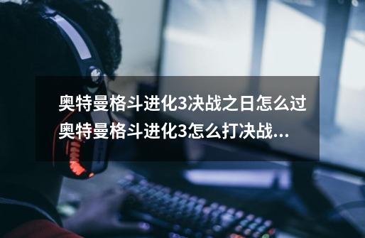 奥特曼格斗进化3决战之日怎么过奥特曼格斗进化3怎么打决战之日,奥特曼格斗进化3小游戏u7u9-第1张-游戏相关-七六启网