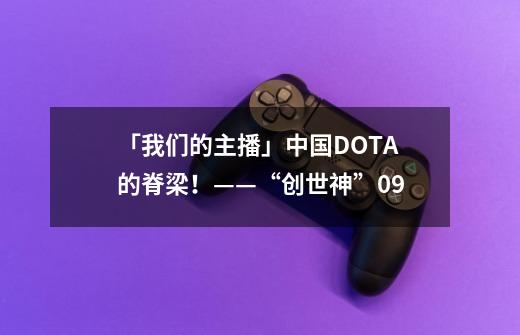 「我们的主播」中国DOTA的脊梁！——“创世神”09-第1张-游戏相关-七六启网