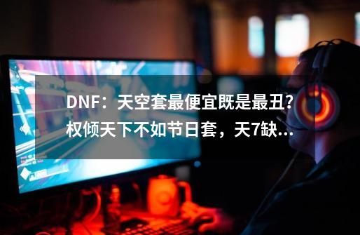 DNF：天空套最便宜既是最丑？权倾天下不如节日套，天7缺少质感-第1张-游戏相关-七六启网