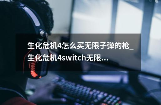 生化危机4怎么买无限子弹的枪_生化危机4switch无限子弹-第1张-游戏相关-七六启网