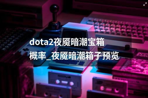 dota2夜魇暗潮宝箱概率_夜魇暗潮箱子预览-第1张-游戏相关-七六启网