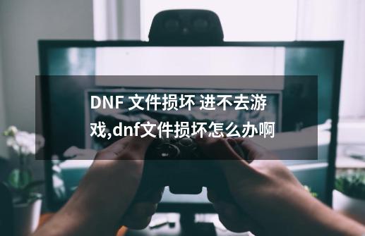 DNF 文件损坏 进不去游戏,dnf文件损坏怎么办啊-第1张-游戏相关-七六启网