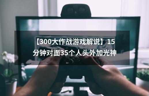 【300大作战游戏解说】15分钟对面35个人头外加光神...-第1张-游戏相关-七六启网