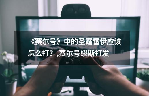 《赛尔号》中的圣霆雷伊应该怎么打？,赛尔号缪斯打发-第1张-游戏相关-七六启网