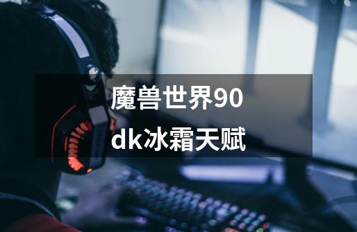 魔兽世界90dk冰霜天赋-第1张-游戏相关-七六启网