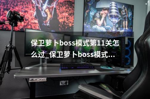 保卫萝卜boss模式第11关怎么过_保卫萝卜boss模式攻略-第1张-游戏相关-七六启网