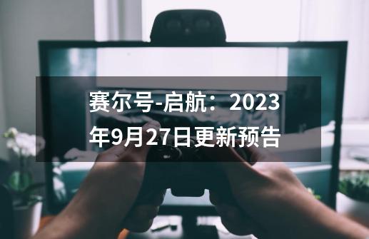 赛尔号-启航：2023年9月27日更新预告-第1张-游戏相关-七六启网