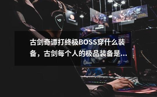 古剑奇谭打终极BOSS穿什么装备，古剑每个人的极品装备是什么，都可以在那里获得_古剑奇谭物品掉落-第1张-游戏相关-七六启网