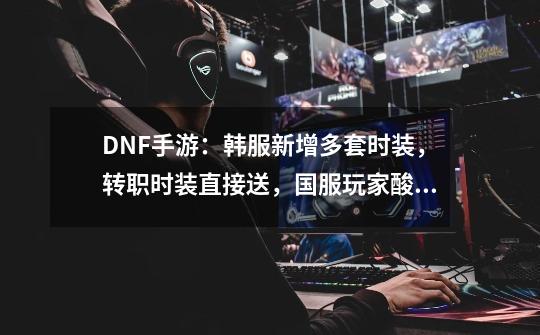 DNF手游：韩服新增多套时装，转职时装直接送，国服玩家酸了-第1张-游戏相关-七六启网