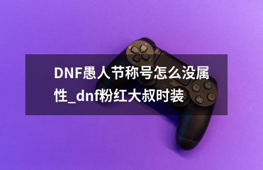 DNF愚人节称号怎么没属性_dnf粉红大叔时装-第1张-游戏相关-七六启网