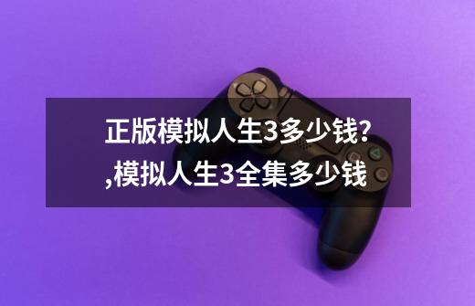 正版模拟人生3多少钱？,模拟人生3全集多少钱-第1张-游戏相关-七六启网